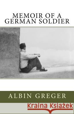 Memoir of a German Soldier Albin Greger Christoph K. Greger 9781500612726