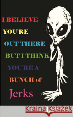 I BELIEVE YOU'RE OUT THERE BUT I THINK YOU'RE A BUNCH of JERKS Parker, J. 9781500613976 Createspace