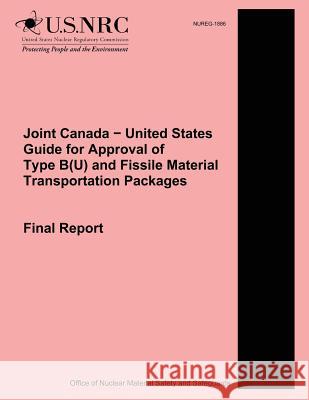 Joint Canada ? United States Guide for Approval of Type B(U) and Fissile Material Transportation Packages: Final Report Commission, U. S. Nuclear Regulatory 9781500614980