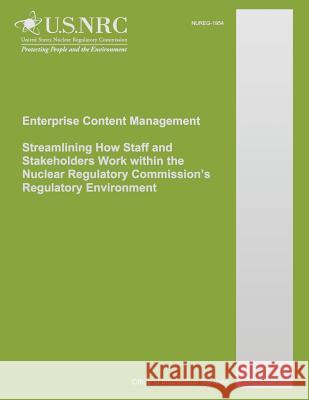 Enterprise Content Management Streamlining How Staff and Stakeholders Work within the Nuclear Regulatory Commission's Regulatory Environment Commission, U. S. Nuclear Regulatory 9781500615574