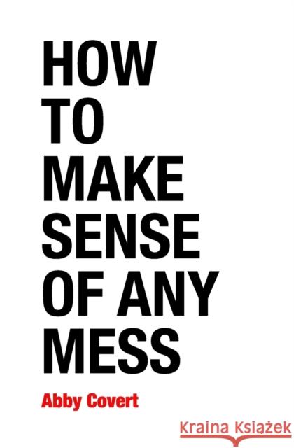 How to Make Sense of Any Mess: Information Architecture for Everybody Abby Covert 9781500615994 Createspace