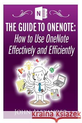 The Guide to OneNote: How to Use OneNote Effectively and Efficiently Alexander, John 9781500616502