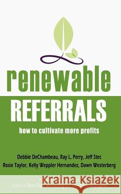 Renewable Referrals: How to Cultivate More Profits Marketing Results Crew                   Debbie Dechambeau Ray L. Perry 9781500617776 Createspace