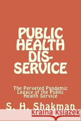 Public Health Dis-Service: The Perveted Pandemic Legacy of the Public Health Service S. H. Shakman 9781500618414 Createspace