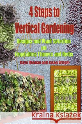 4 Steps to Vertical Gardening: Designs and Plant Selection for Vegetables Flowers and Herbs Kaye Dennan Jason Wright 9781500618704 Createspace