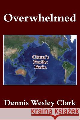 Overwhelmed: China's Pacific Basin Dennis Wesley Clark 9781500621391