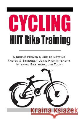 Cycling: HIIT Bike Training: A Simple Proven Guide to Getting Faster & Stronger Using High Intensity Interval Bike Workouts Tod Christopher Hayes 9781500623449