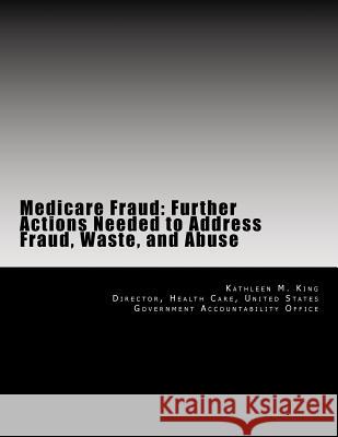 Medicare Fraud: Further Actions Needed to Address Fraud, Waste, and Abuse Kathleen M. King 9781500623685