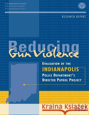 Reducing Gun Violence: Evaluation of the Indianapolis Police Department's Directed Patrol Project U. S. Department of Justice 9781500624101