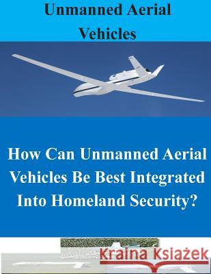 How Can Unmanned Aerial Vehicles Be Best Integrated Into Homeland Security? Naval War College 9781500624200 Createspace