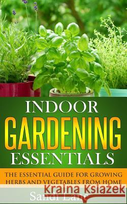 Indoor Gardening Essentials: The Essential Guide for Growing Herbs and Vegetables from Home Sandi Lane 9781500627348 Createspace