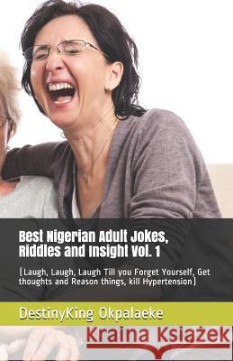 Best Nigerian Adult Jokes, Riddles and Insight Vol. 1: (Laugh, Laugh, Laugh Till you Forget Yourself, Get thoughts and Reason things, kill Hypertensio Okpalaeke, Destinyking Chimauchem 9781500628208 Createspace