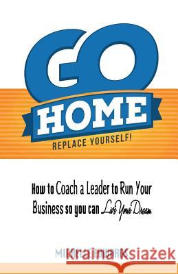 Go Home - Replace Yourself!: How to coach a leader to run your business so you can live your dream. Edwards, Michelle 9781500629168 Createspace