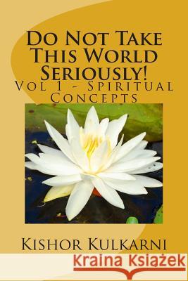 Do Not Take This World Seriously!: Vol 1 - Spiritual Concepts MR Kishor Anant Kulkarni 9781500629540