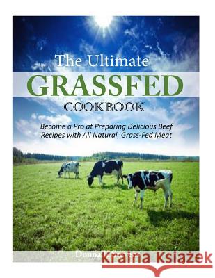 The Ultimate Grassfed Cookbook: Become a Pro at Preparing Delicious Beef Recipes with All Natural, Grass-Fed Meat Donna K. Stevens 9781500629656 Createspace