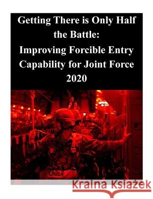 Getting There is Only Half the Battle: Improving Forcible Entry Capability for Joint Force 2020 Joint Force Staff College 9781500630119