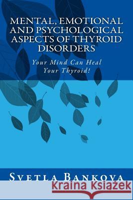 Mental, Emotional and Psychological Aspects of Thyroid Disorders: Your Mind Can Heal your Thyroid! Bankova, Svetla 9781500632434