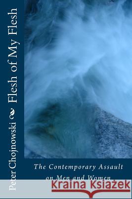 Flesh of My Flesh: The Contemporary Assault on Men and Women Dr Peter Edward Chojnowski Claudia Rich Hojnowski 9781500633370