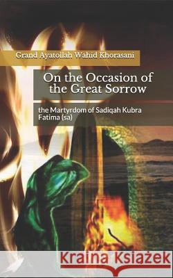 On the Occasion of the Great Sorrow, the Martyrdom of Sadiqah Kubra Fatima (Sa) Shia Translate Grand Ayatollah Wahid Khorasani 9781500634032