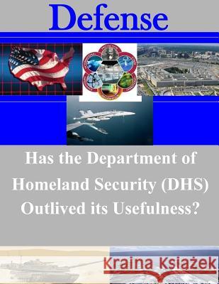 Has the Department of Homeland Security (DHS) Outlived its Usefulness? Naval Postgraduate School 9781500635121 Createspace