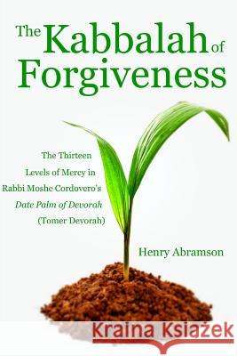 The Kabbalah of Forgiveness: The Thirteen Levels of Mercy In Rabbi Moshe Cordovero's Date Palm of Devorah (Tomer Devorah) Rabbi Moshe Cordovero, Henry Abramson 9781500635718 Createspace Independent Publishing Platform