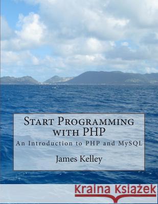 Start Programming with PHP: An Introduction to PHP and MySQL James Kelley 9781500636135 Createspace