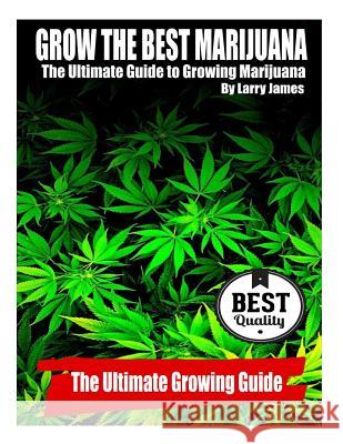 Grow the Best Marijuana: The Ultimate Guide to Growing Marijuana Larry James 9781500636920