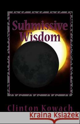 Submissive Wisdom Clinton Kowach 9781500638368 Createspace