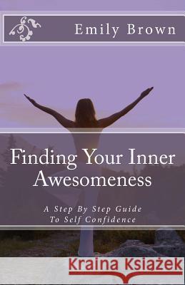 Finding Your Inner Awesomeness: A Step By Step Guide To Self Confidence Brown, Emily J. 9781500641863