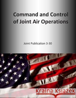 Command and Control of Joint Air Operations: Joint Publication 3-30 U. S. Joint Force Command 9781500643621