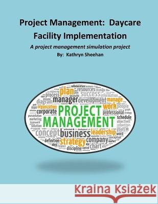 Project Management: Daycare Facility Implementation: A project management simulation project Kathryn Sheehan 9781500644574