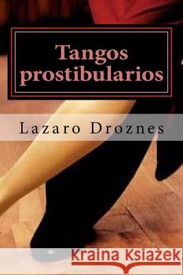 Tangos prostibularios: Tangos pornográficos para calentar la pava antes de tomarse el mate. Droznes, Lazaro 9781500644949 Createspace