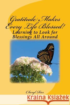 Gratitude Makes Every Life Blessed!: Learning to Look for Blessings All Around Cheryl Ries 9781500645809