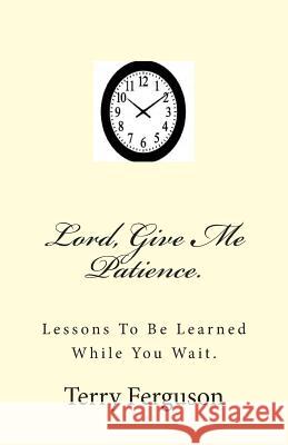 Lord, Give Me Patience.: Lessons To Be Learned While You Wait. Ferguson, Terry L. 9781500646325