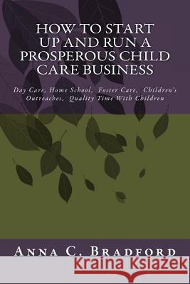 How To Start Up And Run A Prosperous Child Care Business: Day Care, Home Care, 24 Hour Child Care Facilities Bradford, Anna C. 9781500649340 Createspace