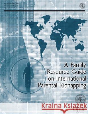 A Family Resource Guide on International Parental Kidnapping U. S. Department of Justice 9781500649432 Createspace