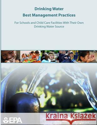 Drinking Water Best Management Practices For Schools and Child Care Facilities With Their Own Drinking Water Source Agency, U. S. Environmental Protection 9781500650247 Createspace