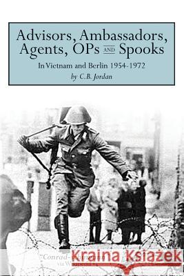 Advisors, Ambassadors, Agents, OPs & Spooks: In Vietnam and Berlin 1954 - 1972 Jordan, C. B. 9781500651930 Createspace