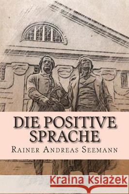 Die positive Sprache: und wie man sie üben und praktizieren kann Rainer Andreas Seemann 9781500653903