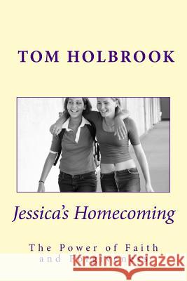 Jessica's Homecoming: Experience the Power of Faith and Forgiveness Tom Holbrook 9781500655556