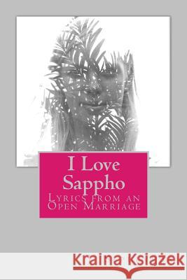 I Love Sappho: Lyrics from an Open Marriage J. Sepulveda 9781500656317 Createspace