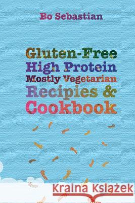 Gluten-Free, High Protein, Mostly Vegetarian Recipes & Cookbook: Simple, Tasty Meals, 30 Minutes or Less Bo Sebastian 9781500659288
