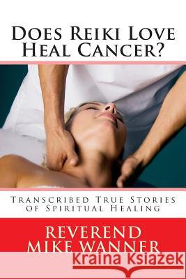 Does Reiki Love Heal Cancer?: Transcribed True Stories of Spiritual Healing Reverend Mike Wanner 9781500660406 Createspace