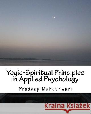 Yogic-Spiritual Principles in Applied Psychology: Achieving Perfect Parenting, Effective teaching & Meaningful Counseling Maheshwari, Pradeep Pk 9781500660765