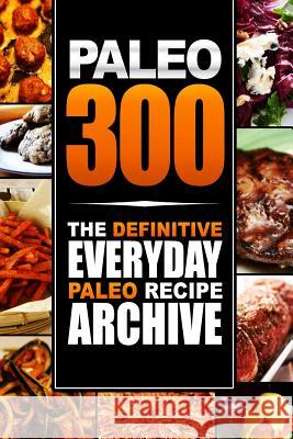 Paleo 300: The Definitive Everyday Paleo Recipe Archive Paleo Lifestyle 9781500660857 Createspace