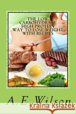 The Low Carbohydrate - High Protein - Way to Lose Weight With Recipes: Start Losing Weight & Feeling Great Wilson, A. E. 9781500662127 Createspace
