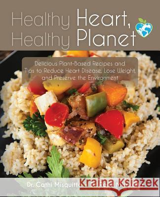 Healthy Heart, Healthy Planet: Delicious Plant-Based Recipes and Tips to Reduce Heart Disease, Lose Weight, and Preserve the Environment Dr Cathi Misquitta 9781500664886 Createspace