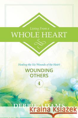 Living from a Whole Heart: Healing the Six Wounds of the Heart Debbie Adams 9781500665739