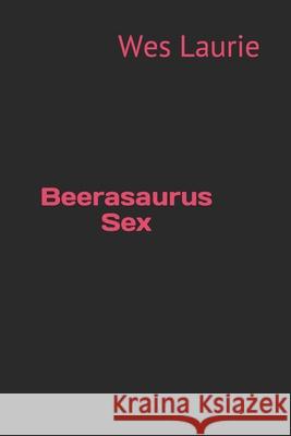 Beerasaurus Sex Wes Laurie 9781500666385 Createspace