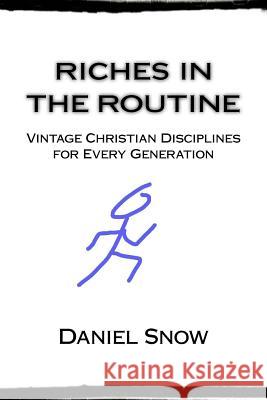 Riches in the Routine: Vintage Christian Disciplines for Every Generation Daniel Snow 9781500666798